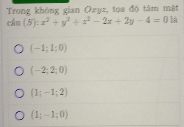 Trong không gian Ozyz, tọa độ tâm mật
cau(S): x^2+y^2+z^2-2x+2y-4=0 1
(-1;1;0)
(-2;2;0)
(1;-1;2)
(1;-1;0)