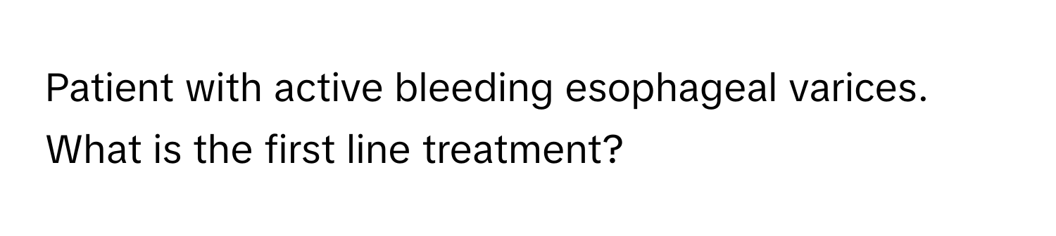 Patient with active bleeding esophageal varices. What is the first line treatment?