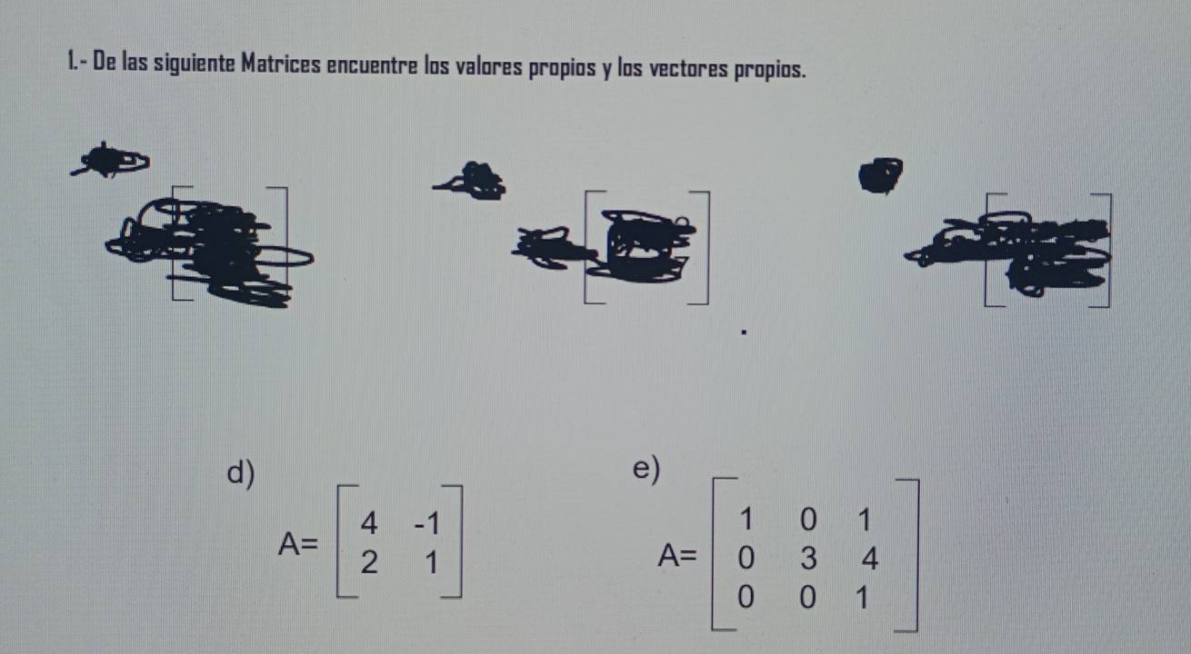 1.- De las siguiente Matrices encuentre los valores propios y los vectores propios.
d)
A=beginbmatrix 4&-1 2&1endbmatrix
E A=beginbmatrix 1&0&1 0&3&4 0&0&1endbmatrix