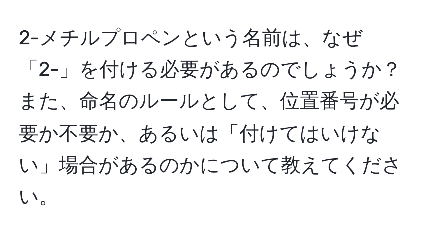 2-メチルプロペンという名前は、なぜ「2-」を付ける必要があるのでしょうか？また、命名のルールとして、位置番号が必要か不要か、あるいは「付けてはいけない」場合があるのかについて教えてください。