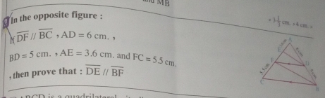 MB 
In the opposite figure :
=3 1/3 cm.+4cm.> 
If overline DF//overline BC, AD=6cm,,
BD=5cm., AE=3.6cm. and 
, then prove that : overline DE//overline BF FC=5.5cm.