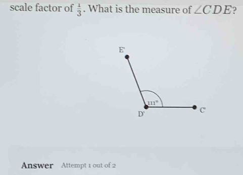 scale factor of  1/3 . What is the measure of ∠ CDE
Answer Attempt 1 out of 2