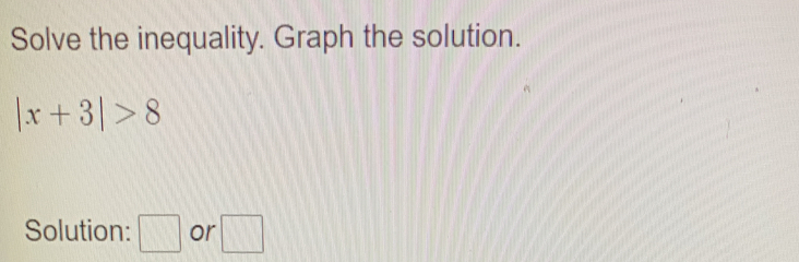 Solve the inequality. Graph the solution.
|x+3|>8
Solution: □ or □