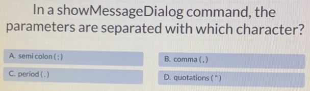 In a showMessageDialog command, the
parameters are separated with which character?
A. semi colon ( ; ) B. comma ( , )
C. period ( . ) D. quotations ( '' )