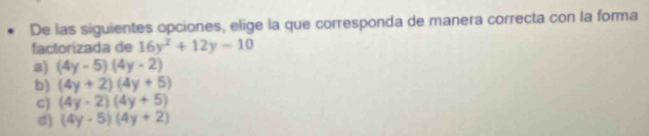 De las siguientes opciones, elige la que corresponda de manera correcta con la forma
factorizada de 16y^2+12y-10
a) (4y-5)(4y-2)
b) (4y+2)(4y+5)
C) (4y-2)(4y+5)
d) (4y-5)(4y+2)