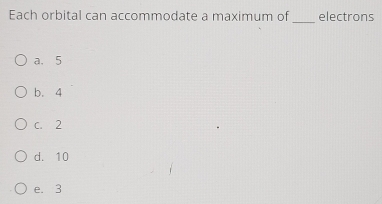 Each orbital can accommodate a maximum of _electrons
a. 5
b. 4
c. 2
d. 10
e. 3