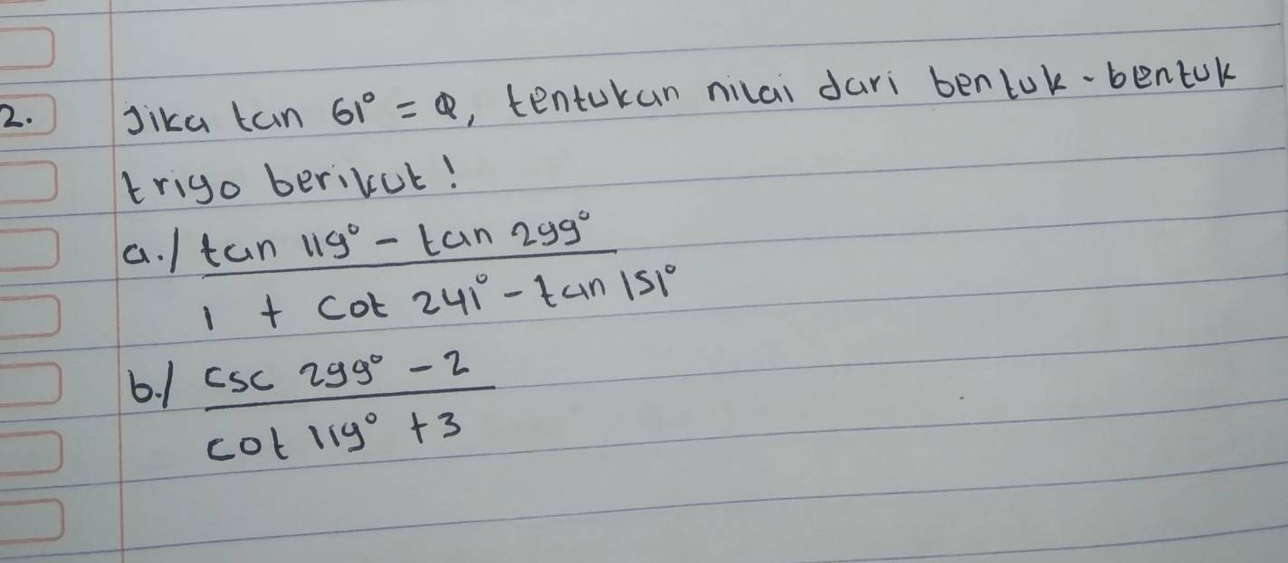 ) 1 Jika tan 61°=Q , tentokan nilai dari benlok-bentok 
trigo berivut! 
a. 1  (tan 119°-tan 299°)/1+cot 241°-tan 151° 
6. 1  (csc 299°-2)/cot 119°+3 