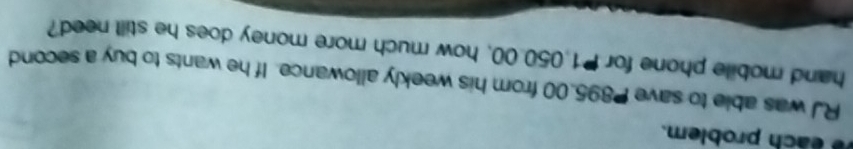é a ch problem. 
RJ was able to save P895.00 from his weekly allowance. If he wants to buy a second 
hand mobile phone for 1.050.00, how much more money does he still need?