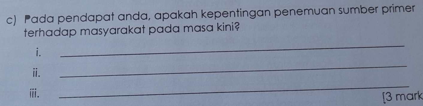 Pada pendapat anda, apakah kepentingan penemuan sumber primer 
terhadap masyarakat pada masa kini? 
i. 
_ 
ⅱ. 
_ 
ⅲ. 
_ 
[3 mark