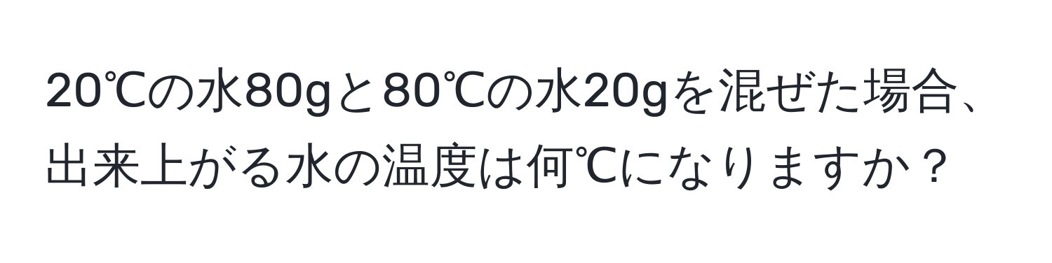 20℃の水80gと80℃の水20gを混ぜた場合、出来上がる水の温度は何℃になりますか？