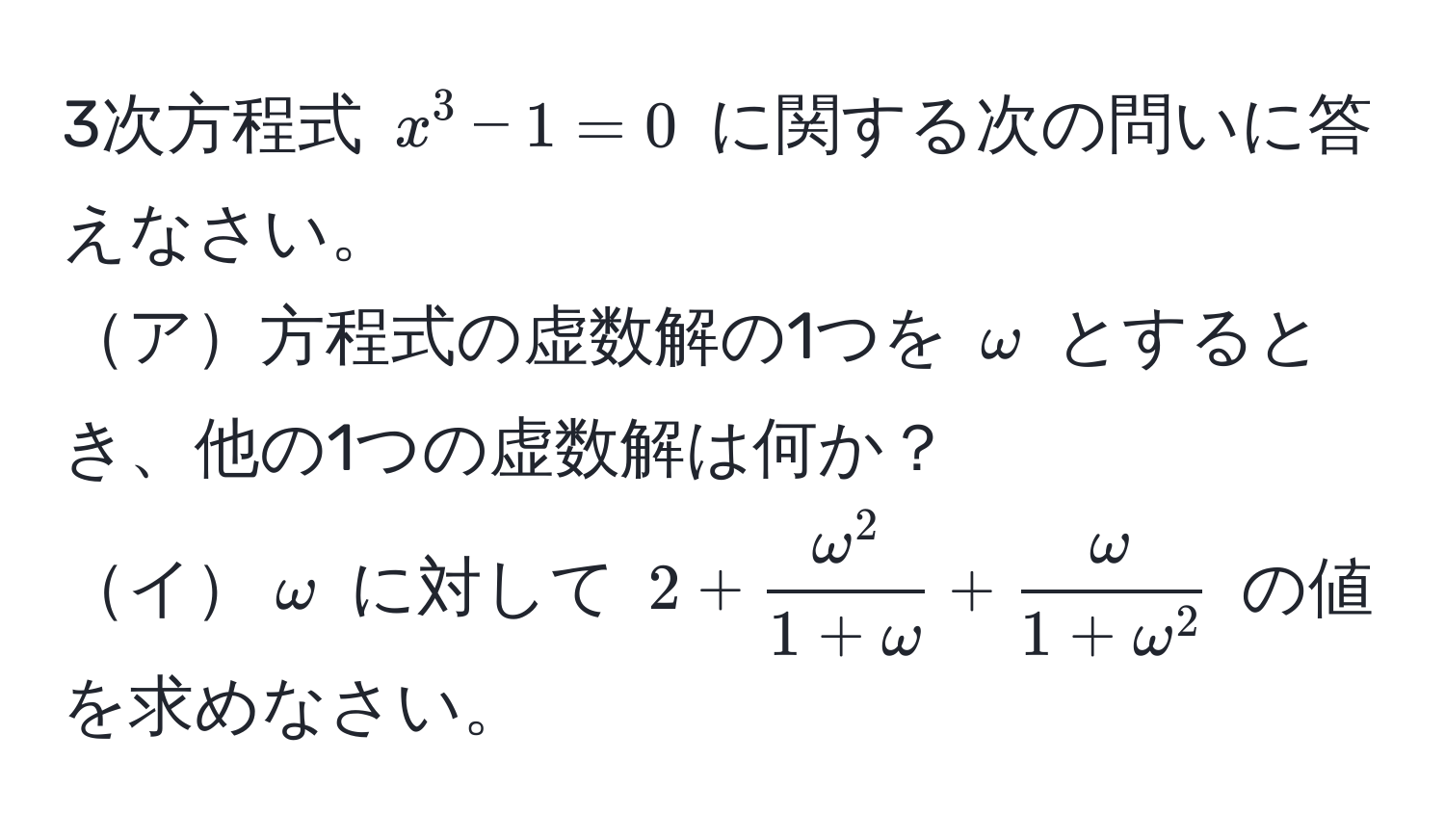 3次方程式 ( x^(3 - 1 = 0 ) に関する次の問いに答えなさい。  
ア方程式の虚数解の1つを ( omega ) とするとき、他の1つの虚数解は何か？  
イ( omega ) に対して ( 2 + fracomega^2)1 + omega + fracomega1 + omega^2 ) の値を求めなさい。