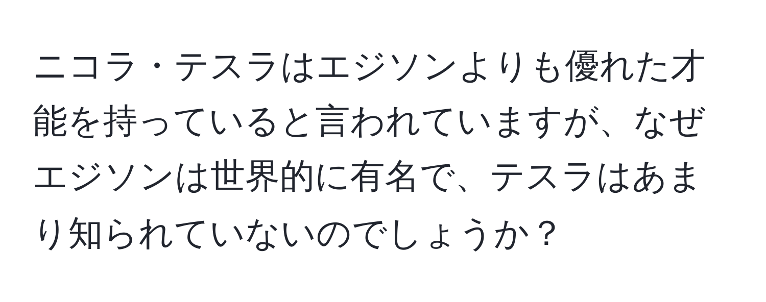 ニコラ・テスラはエジソンよりも優れた才能を持っていると言われていますが、なぜエジソンは世界的に有名で、テスラはあまり知られていないのでしょうか？