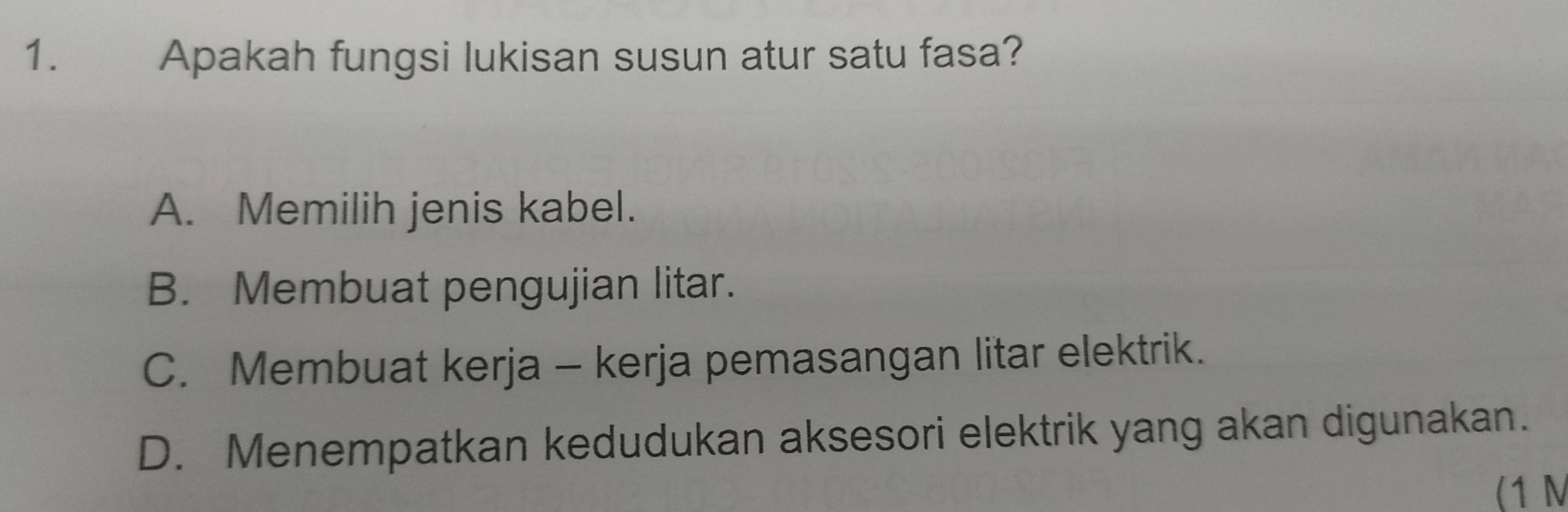 Apakah fungsi lukisan susun atur satu fasa?
A. Memilih jenis kabel.
B. Membuat pengujian litar.
C. Membuat kerja - kerja pemasangan litar elektrik.
D. Menempatkan kedudukan aksesori elektrik yang akan digunakan.
(1 M