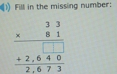 Fill in the missing number:
beginarrayr 33 * 81 hline  +2,640 hline 2,673endarray