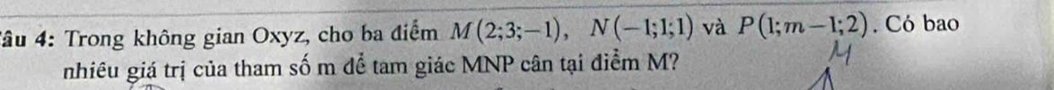 Tâu 4: Trong không gian Oxyz, cho ba điểm M(2;3;-1), N(-1;1;1) và P(1;m-1;2). Có bao 
nhiêu giá trị của tham số m để tam giác MNP cân tại điểm M?