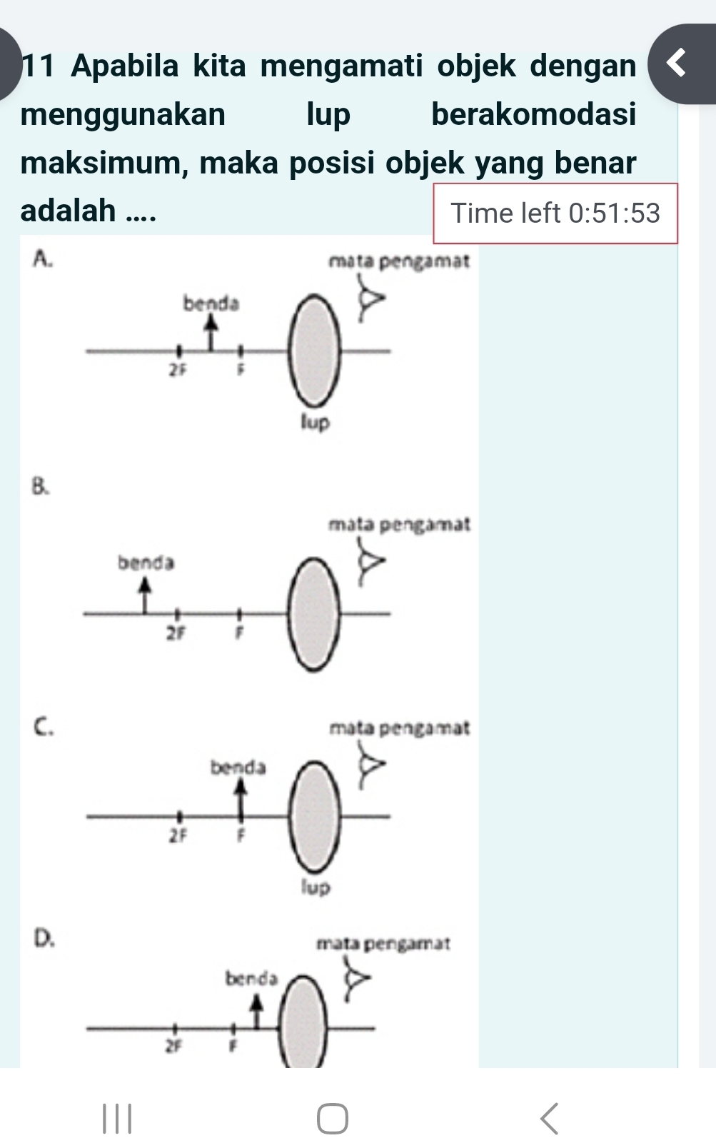 Apabila kita mengamati objek dengan 
menggunakan lup berakomodasi 
maksimum, maka posisi objek yang benar 
adalah .... Time left 0:51:53
A. 
B. 
C. 
D.