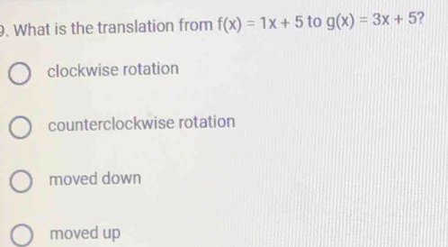 What is the translation from f(x)=1x+5 to g(x)=3x+5 2
clockwise rotation
counterclockwise rotation
moved down
moved up