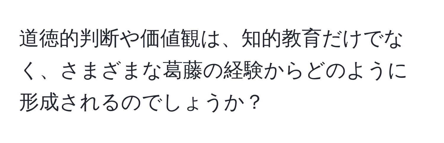 道徳的判断や価値観は、知的教育だけでなく、さまざまな葛藤の経験からどのように形成されるのでしょうか？