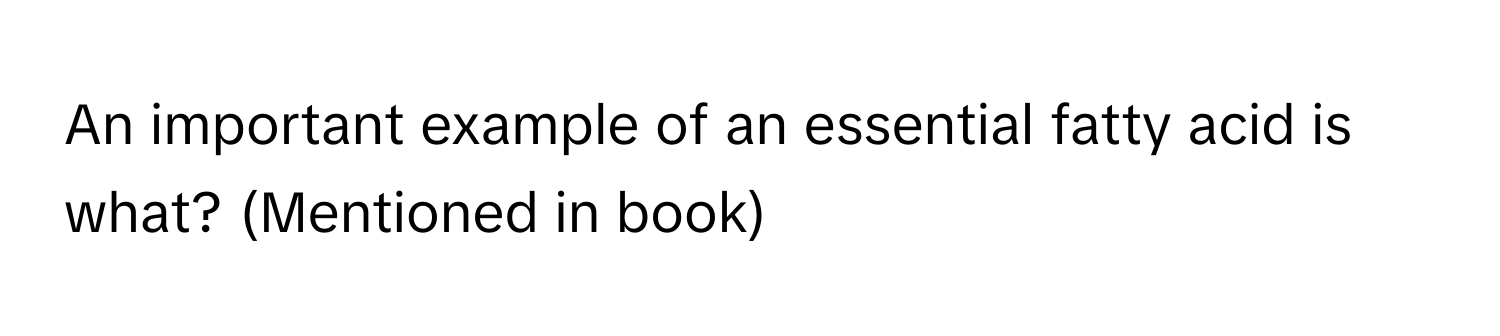 An important example of an essential fatty acid is what? (Mentioned in book)