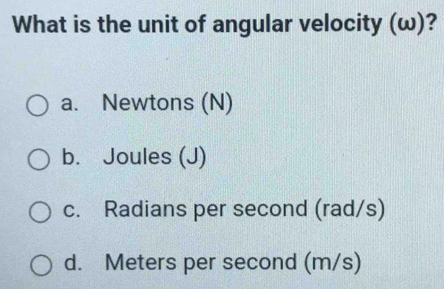 What is the unit of angular velocity (ω)?
a. Newtons (N)
b. Joules (J)
c. Radians per second (rad/s)
d. Meters per second (m/s)