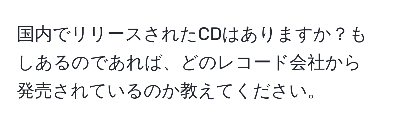 国内でリリースされたCDはありますか？もしあるのであれば、どのレコード会社から発売されているのか教えてください。