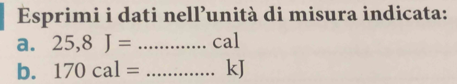 Esprimi i dati nell’unità di misura indicata: 
a. 25,8J= _ cal
b. 170cal= _ kJ