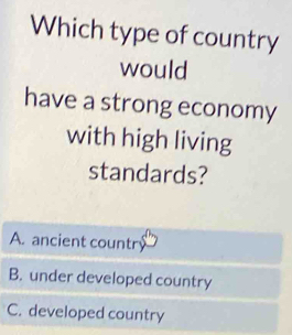 Which type of country
would
have a strong economy
with high living
standards?
A. ancient countr
B. under developed country
C. developed country