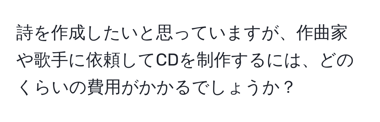 詩を作成したいと思っていますが、作曲家や歌手に依頼してCDを制作するには、どのくらいの費用がかかるでしょうか？