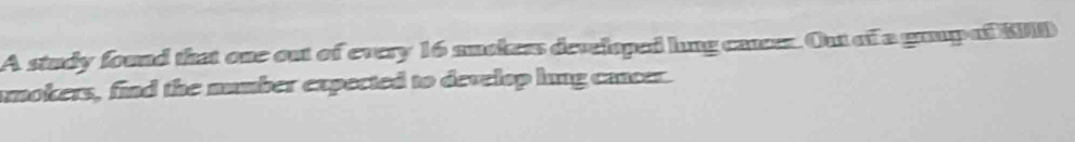 A study found that one out of every 16 anoless developed lung canses. Out of a grup of KVD 
okers, find the number expected to develop lung cancer.