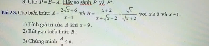 Cho P=B-A Hãy so sánh P và P^2. 
Bài 2.3. Cho biểu thức: A= (2sqrt(x)+6)/x-1  và B= (x+2)/x+sqrt(x)-2 - sqrt(x)/sqrt(x)+2  với x≥ 0 và x!= 1. 
1) Tính giá trị của A khi x=9. 
2) Rút gọn biểu thức B. 
3) Chứng minh  A/D ≤ 6.