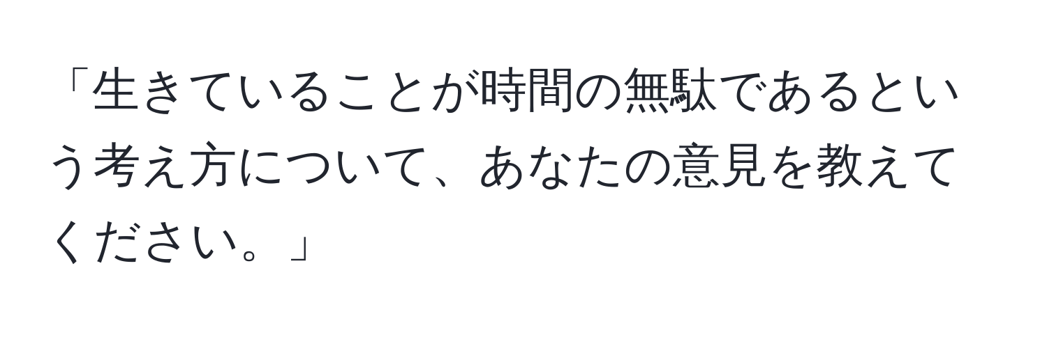 「生きていることが時間の無駄であるという考え方について、あなたの意見を教えてください。」