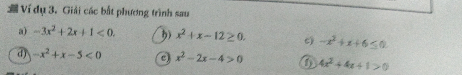 Ví dụ 3. Giải các bất phương trình sau 
a) -3x^2+2x+1<0</tex>. 
h) x^2+x-12≥ 0. 
c) -x^2+x+6≤ 0. 
d) -x^2+x-5<0</tex> 
e) x^2-2x-4>0
4x^2+4x+1>0