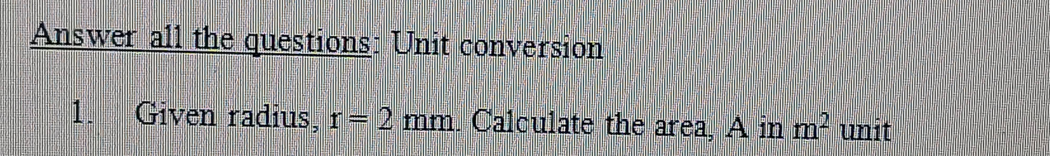 Answer all the questions: Unit conversion 
1. Given radius, r=2mm. Calculate the area, A in m^2 unit