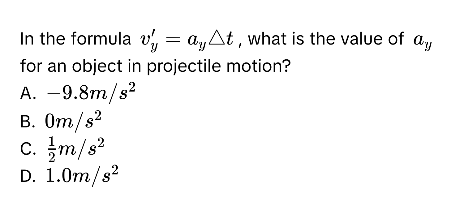 In the formula $v'_y=a_y△ t$, what is the value of $a_y$ for an object in projectile motion?
A. $-9.8m/s^2$
B. $0m/s^2$
C. $ 1/2 m/s^2$
D. $1.0m/s^2$