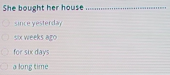 She bought her house .................
since yesterday
six weeks ago
for six days
a long time