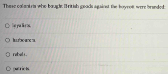 Those colonists who bought British goods against the boycott were branded:
loyalists.
harbourers.
rebels.
patriots.