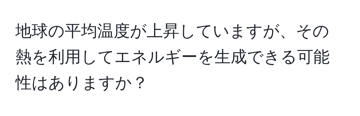 地球の平均温度が上昇していますが、その熱を利用してエネルギーを生成できる可能性はありますか？