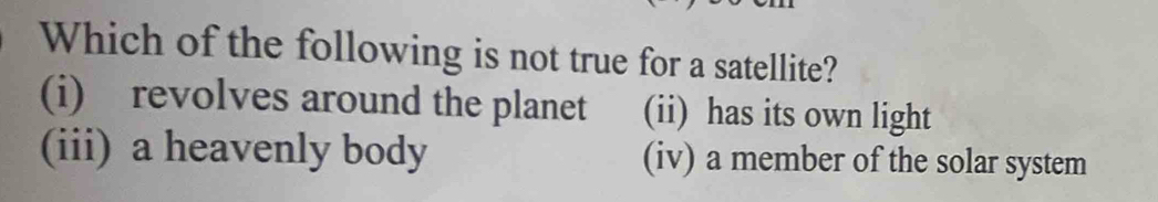 Which of the following is not true for a satellite?
(i) revolves around the planet (ii) has its own light
(iii) a heavenly body (iv) a member of the solar system