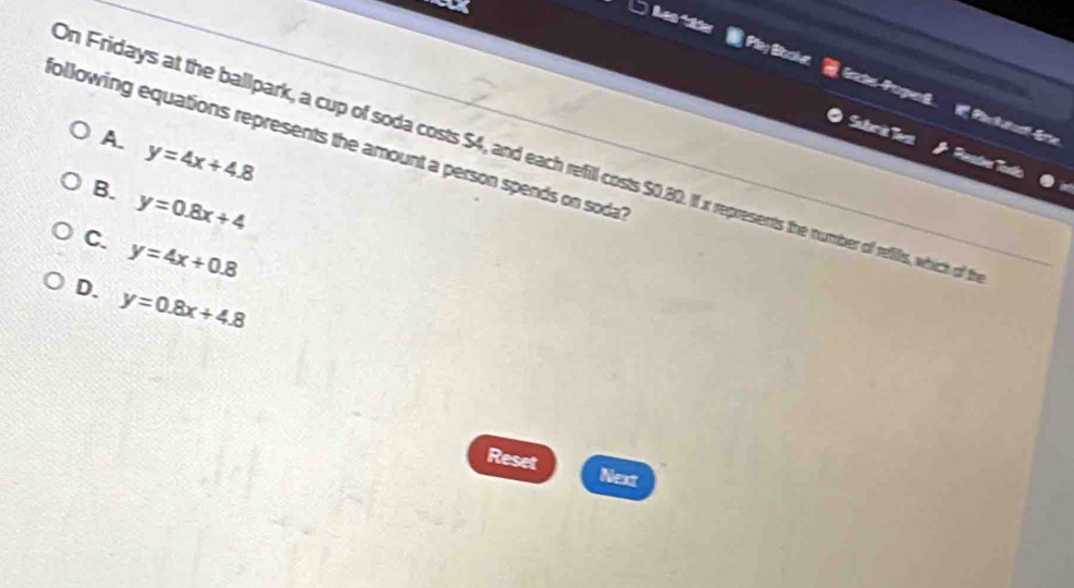 Plag Bockg Cats Popad Picttual Erte
following equations represents the amount a person spends on soda
Subrit Test a
A. y=4x+4.8
On Fridays at the ballpark, a cup of soda costs $4, and each refill costs S0.e e umber of refifls, which of t
B. y=0.8x+4
C. y=4x+0.8
D. y=0.8x+4.8
Reset
Not