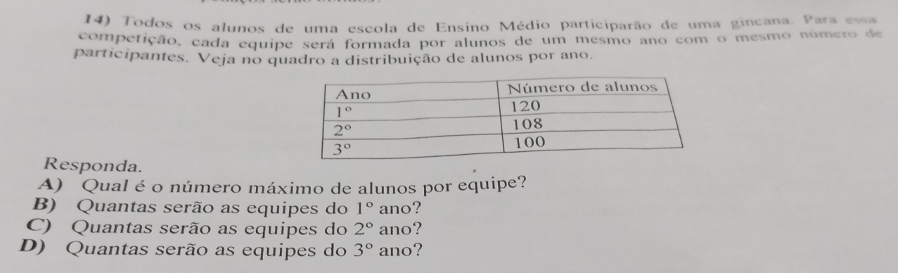 Todos os alunos de uma escola de Ensino Médio participarão de uma gincana. Para esa
competição, cada equipe será formada por alunos de um mesmo ano com o mesmo número de
participantes. Veja no quadro a distribuição de alunos por ano.
Responda.
A) Qual é o número máximo de alunos por equipe?
B) Quantas serão as equipes do 1° ano?
C) Quantas serão as equipes do 2° ano?
D) Quantas serão as equipes do 3° ano?