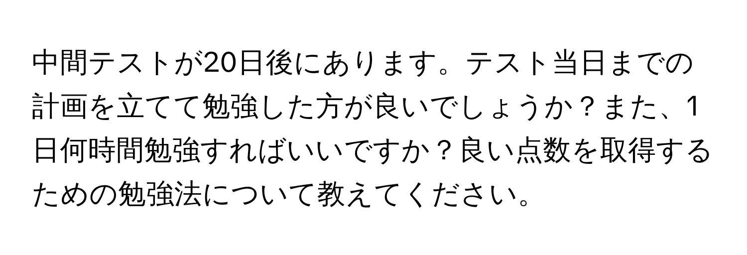 中間テストが20日後にあります。テスト当日までの計画を立てて勉強した方が良いでしょうか？また、1日何時間勉強すればいいですか？良い点数を取得するための勉強法について教えてください。