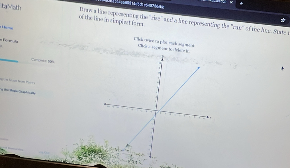 Application x 
0482b3564aa85514d6d1e640756ebb 
ItaMath of the line in simplest form. 
Draw a line representing the "rise" and a line representing the "run" of the line. State t 
Home 
e Formula 
Click twice to plot each segment. 
i 
Click a segment to delete it. 
Complete: 50%
the Slope trom Peints 
ng the Slope Graphically