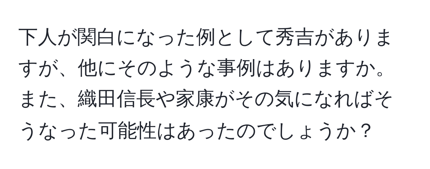 下人が関白になった例として秀吉がありますが、他にそのような事例はありますか。また、織田信長や家康がその気になればそうなった可能性はあったのでしょうか？