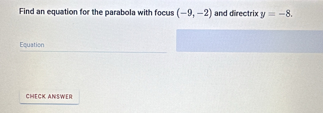 Find an equation for the parabola with focus (-9,-2) and directrix y=-8. 
Equation 
CHECK ANSWER