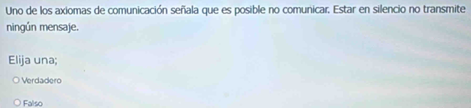 Uno de los axiomas de comunicación señala que es posible no comunicar. Estar en silencio no transmite
ningún mensaje.
Elija una;
Verdadero
Falso