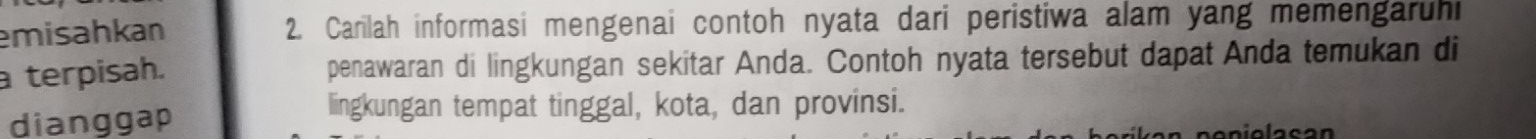 emisahkan 2. Carilah informasi mengenai contoh nyata dari peristiwa alam yang memengaruhi 
a terpisah. penawaran di lingkungan sekitar Anda. Contoh nyata tersebut dapat Anda temukan di 
dianggap 
lingkungan tempat tinggal, kota, dan provinsi. 
anio l a s an