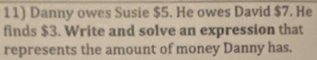 Danny owes Susie $5. He owes David $7. He 
finds $3. Write and solve an expression that 
represents the amount of money Danny has.