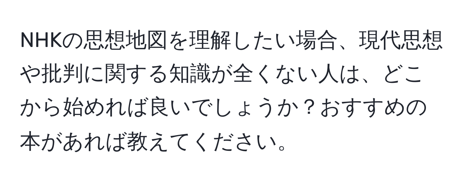 NHKの思想地図を理解したい場合、現代思想や批判に関する知識が全くない人は、どこから始めれば良いでしょうか？おすすめの本があれば教えてください。