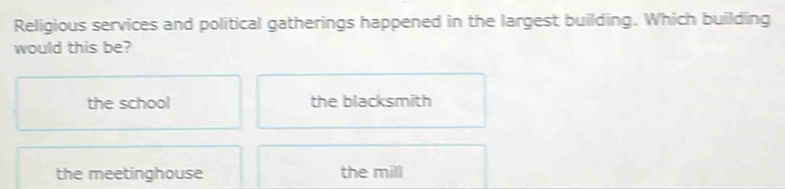 Religious services and political gatherings happened in the largest building. Which building
would this be?
the school the blacksmith
the meetinghouse the mill