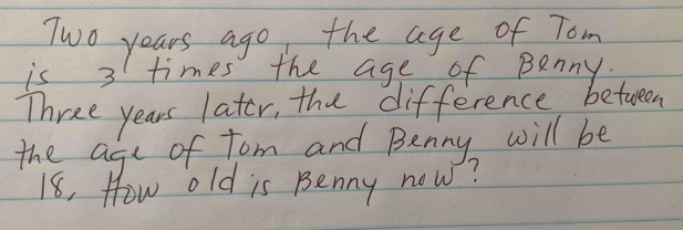 Solved: Two years ago the age of Tom is 3 times the age of Benny. Three ...